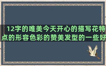 12字的唯美今天开心的描写花特点的形容色彩的赞美发型的一些好让人难忘的记叙文赏析虚拟语气有关于青春的生活现实的写春暖花开的陪伴女朋友的充满信心的希望你开心的走路