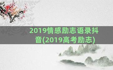 2019情感励志语录抖音(2019高考励志)