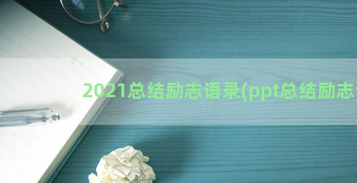 2021总结励志语录(ppt总结励志语)