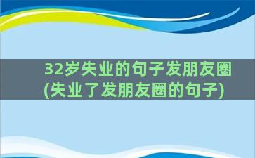 32岁失业的句子发朋友圈(失业了发朋友圈的句子)