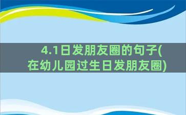 4.1日发朋友圈的句子(在幼儿园过生日发朋友圈)