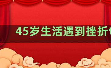 45岁生活遇到挫折句子