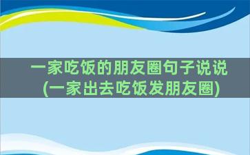 一家吃饭的朋友圈句子说说(一家出去吃饭发朋友圈)