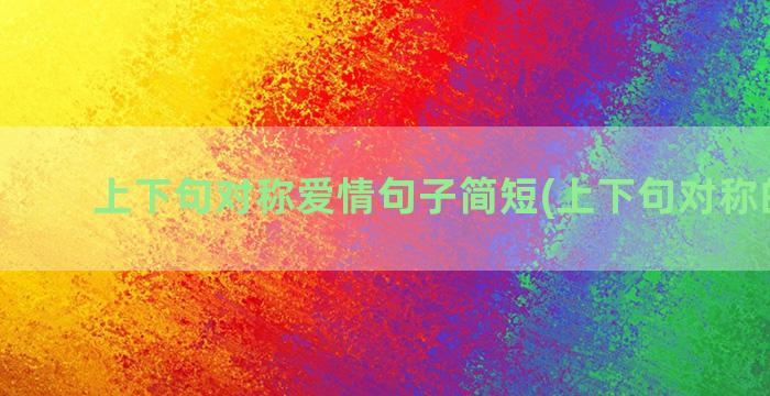 上下句对称爱情句子简短(上下句对称的对联)