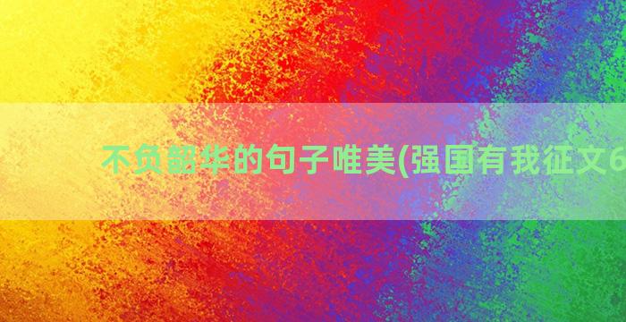 不负韶华的句子唯美(强国有我征文600字)