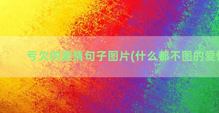 亏欠的爱情句子图片(什么都不图的爱情句子)