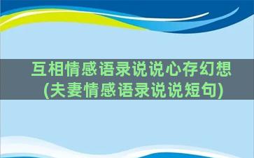 互相情感语录说说心存幻想(夫妻情感语录说说短句)