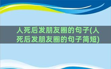 人死后发朋友圈的句子(人死后发朋友圈的句子简短)