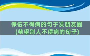 保佑不得病的句子发朋友圈(希望别人不得病的句子)