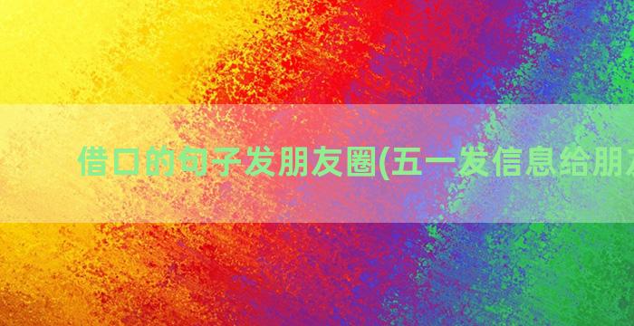 借口的句子发朋友圈(五一发信息给朋友句子)