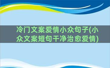 冷门文案爱情小众句子(小众文案短句干净治愈爱情)