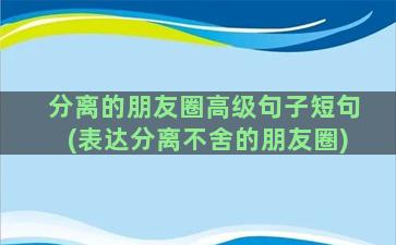 分离的朋友圈高级句子短句(表达分离不舍的朋友圈)