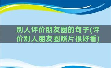 别人评价朋友圈的句子(评价别人朋友圈照片很好看)