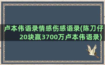 卢本伟语录情感伤感语录(陈刀仔20块赢3700万卢本伟语录)