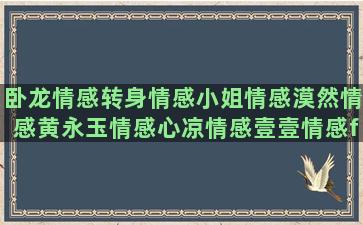 卧龙情感转身情感小姐情感漠然情感黄永玉情感心凉情感壹壹情感frank情感姐们儿情感情感语录狗年