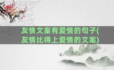 友情文案有爱情的句子(友情比得上爱情的文案)