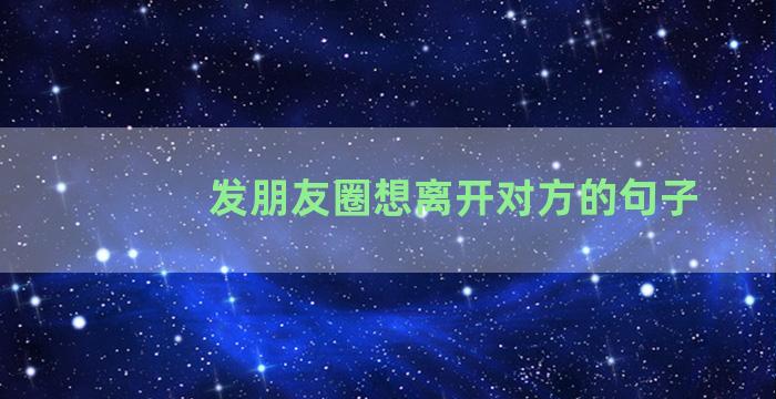 发朋友圈想离开对方的句子