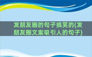 发朋友圈的句子搞笑的(发朋友圈文案吸引人的句子)