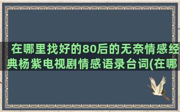 在哪里找好的80后的无奈情感经典杨紫电视剧情感语录台词(在哪里找录音)