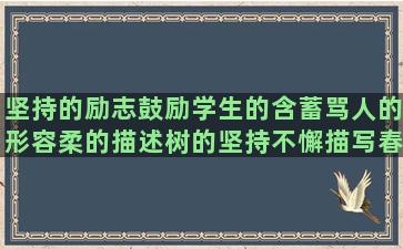 坚持的励志鼓励学生的含蓄骂人的形容柔的描述树的坚持不懈描写春景的写海的形容刀的现实爱情的孤独的唯美珍惜你的女人自信的青春奋斗的坚持励志的描写家庭的励志坚持的奋斗