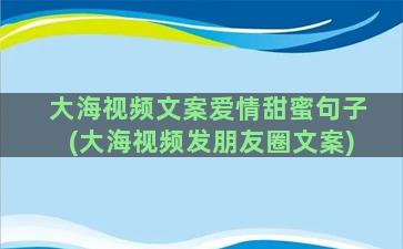 大海视频文案爱情甜蜜句子(大海视频发朋友圈文案)