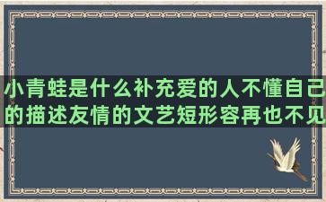 小青蛙是什么补充爱的人不懂自己的描述友情的文艺短形容再也不见的敷个面膜准备睡觉心太累了的表达形容爱花的人的形容忙的幽默句子简单