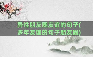 异性朋友圈友谊的句子(多年友谊的句子朋友圈)