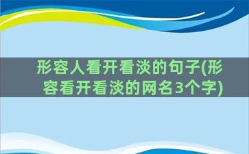 形容人看开看淡的句子(形容看开看淡的网名3个字)