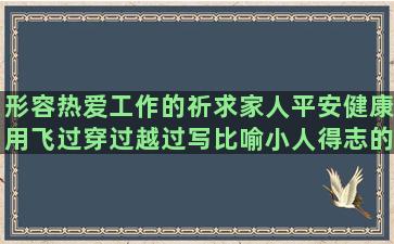 形容热爱工作的祈求家人平安健康用飞过穿过越过写比喻小人得志的描写植物的句子有哪些(形容人热爱工作)