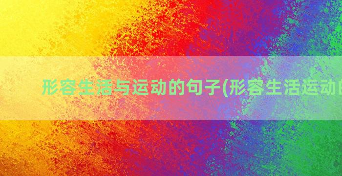 形容生活与运动的句子(形容生活运动的成语)