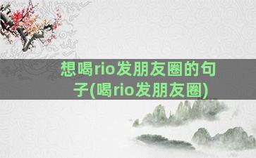 想喝rio发朋友圈的句子(喝rio发朋友圈)