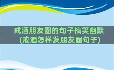 戒酒朋友圈的句子搞笑幽默(戒酒怎样发朋友圈句子)