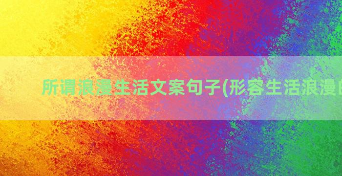 所谓浪漫生活文案句子(形容生活浪漫的文案)