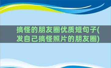 搞怪的朋友圈优质短句子(发自己搞怪照片的朋友圈)