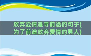 放弃爱情追寻前途的句子(为了前途放弃爱情的男人)