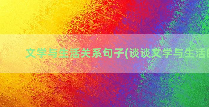 文学与生活关系句子(谈谈文学与生活的关系)