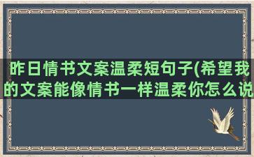 昨日情书文案温柔短句子(希望我的文案能像情书一样温柔你怎么说)