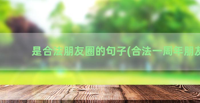 是合法朋友圈的句子(合法一周年朋友圈)