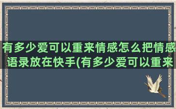 有多少爱可以重来情感怎么把情感语录放在快手(有多少爱可以重来演员表)