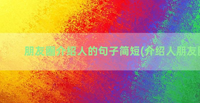 朋友圈介绍人的句子简短(介绍人朋友圈文案)