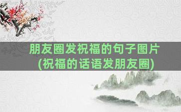 朋友圈发祝福的句子图片(祝福的话语发朋友圈)