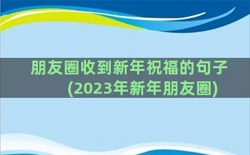 朋友圈收到新年祝福的句子(2023年新年朋友圈)