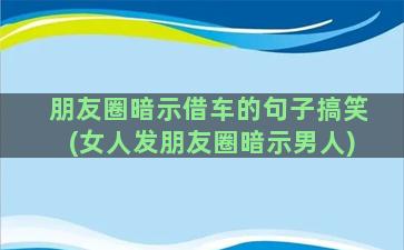 朋友圈暗示借车的句子搞笑(女人发朋友圈暗示男人)