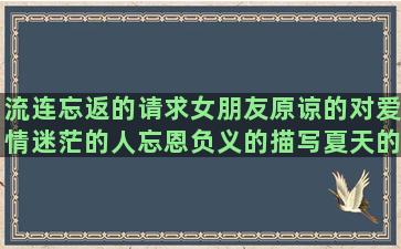 流连忘返的请求女朋友原谅的对爱情迷茫的人忘恩负义的描写夏天的树的唯一给闺蜜留言的回不到过去的心彻底的死了的玫瑰花的句子唯美