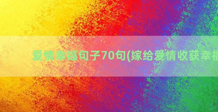 爱情幸福句子70句(嫁给爱情收获幸福句子)