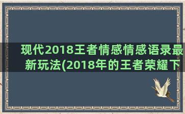 现代2018王者情感情感语录最新玩法(2018年的王者荣耀下载)