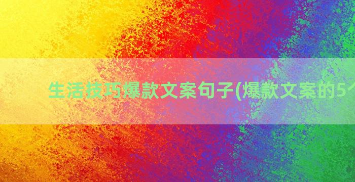 生活技巧爆款文案句子(爆款文案的5个技巧)