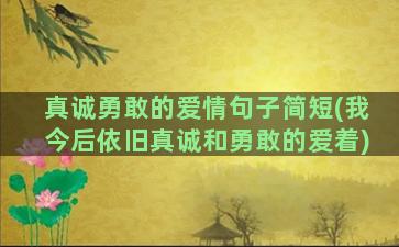 真诚勇敢的爱情句子简短(我今后依旧真诚和勇敢的爱着)