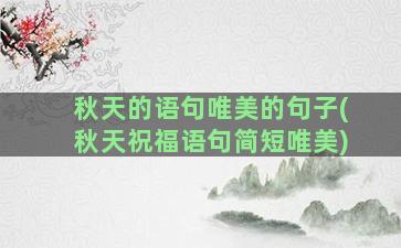 秋天的语句唯美的句子(秋天祝福语句简短唯美)