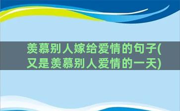 羡慕别人嫁给爱情的句子(又是羡慕别人爱情的一天)